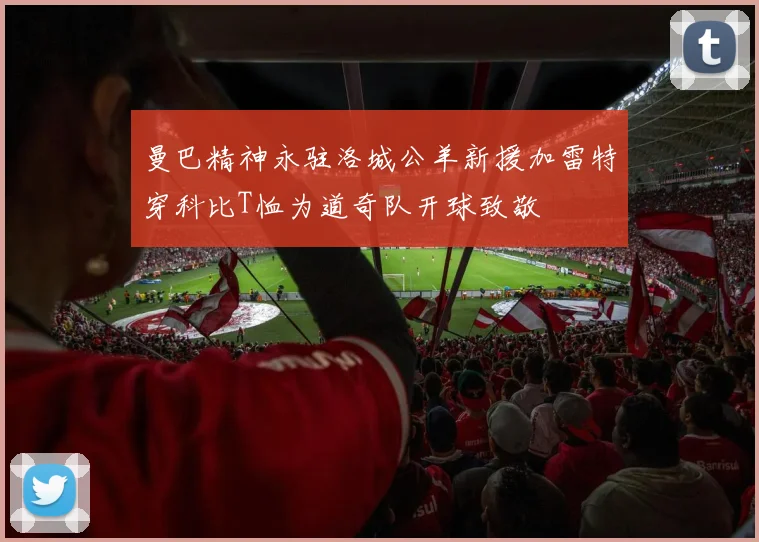 曼巴精神永驻洛城公羊新援加雷特穿科比T恤为道奇队开球致敬