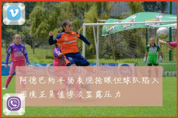 阿德巴约半场表现抢眼但球队陷入困境正负值惨淡显露压力