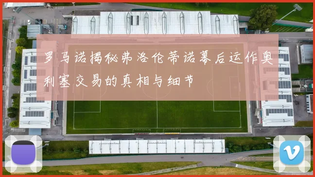 罗马诺揭秘弗洛伦蒂诺幕后运作奥利塞交易的真相与细节