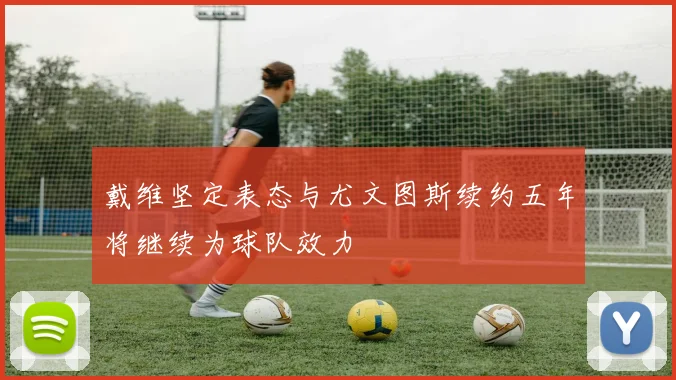 戴维坚定表态与尤文图斯续约五年将继续为球队效力