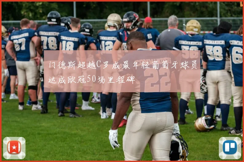 门德斯超越C罗成最年轻葡萄牙球员达成欧冠50场里程碑