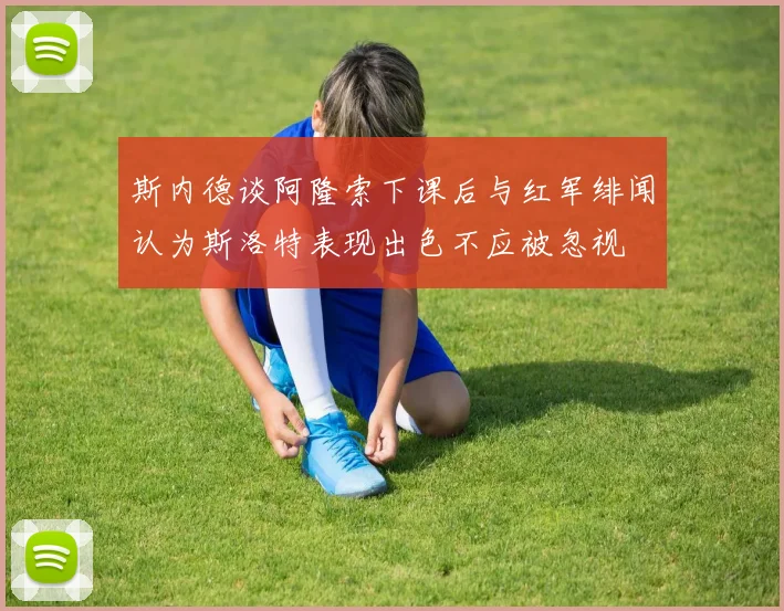 斯内德谈阿隆索下课后与红军绯闻认为斯洛特表现出色不应被忽视