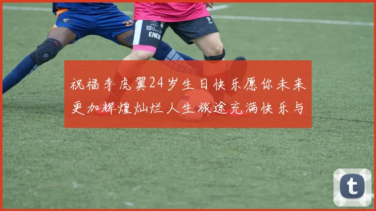 祝福李虎翼24岁生日快乐愿你未来更加辉煌灿烂人生旅途充满快乐与成功