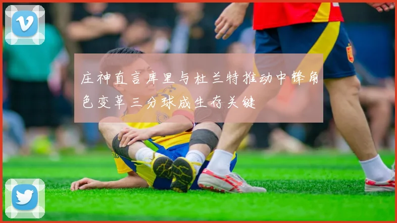 庄神直言库里与杜兰特推动中锋角色变革三分球成生存关键