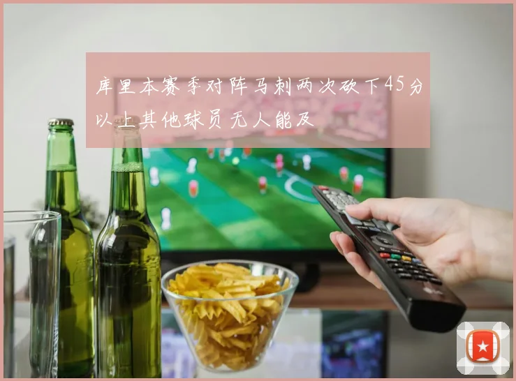 库里本赛季对阵马刺两次砍下45分以上其他球员无人能及
