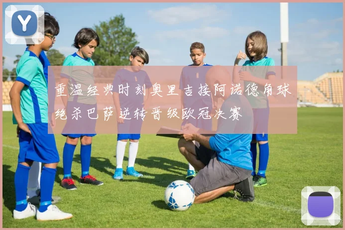 重温经典时刻奥里吉接阿诺德角球绝杀巴萨逆转晋级欧冠决赛