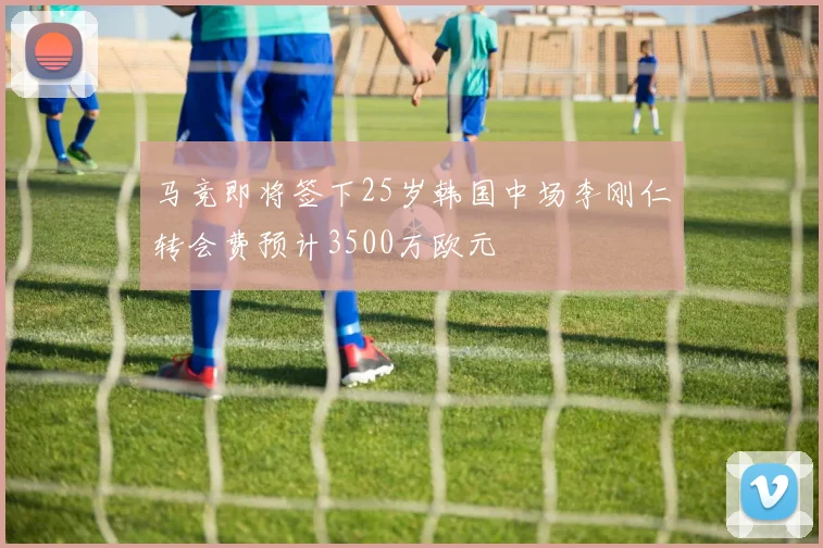 马竞即将签下25岁韩国中场李刚仁转会费预计3500万欧元
