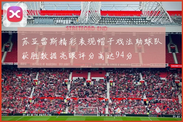 苏亚雷斯精彩表现帽子戏法助球队获胜数据亮眼评分高达94分