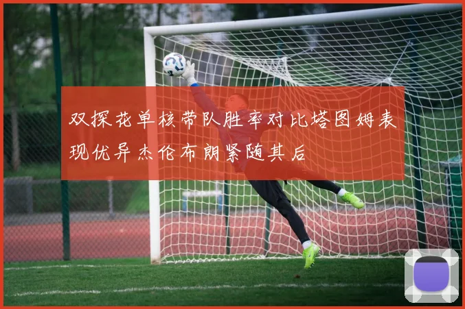 双探花单核带队胜率对比塔图姆表现优异杰伦布朗紧随其后