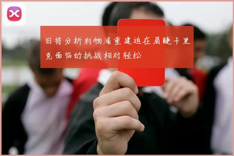 旧将分析利物浦重建迫在眉睫卡里克面临的挑战相对轻松
