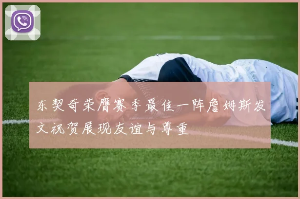 东契奇荣膺赛季最佳一阵詹姆斯发文祝贺展现友谊与尊重