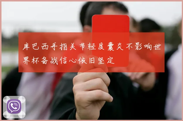 库巴西手指关节轻度囊炎不影响世界杯备战信心依旧坚定