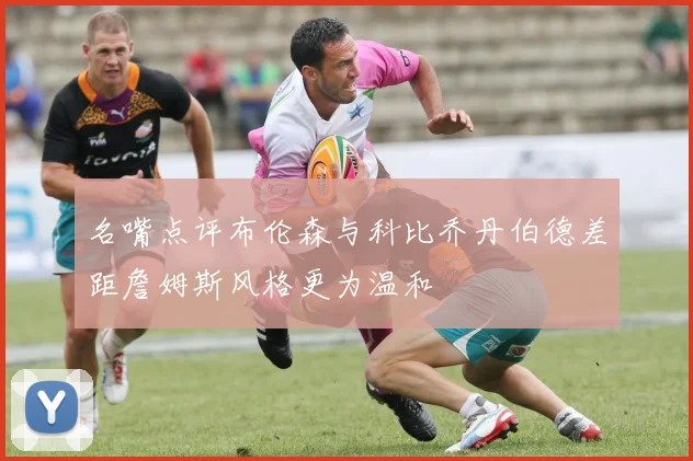名嘴点评布伦森与科比乔丹伯德差距詹姆斯风格更为温和