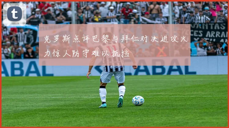 克罗斯点评巴黎与拜仁对决进攻火力惊人防守难以抵挡