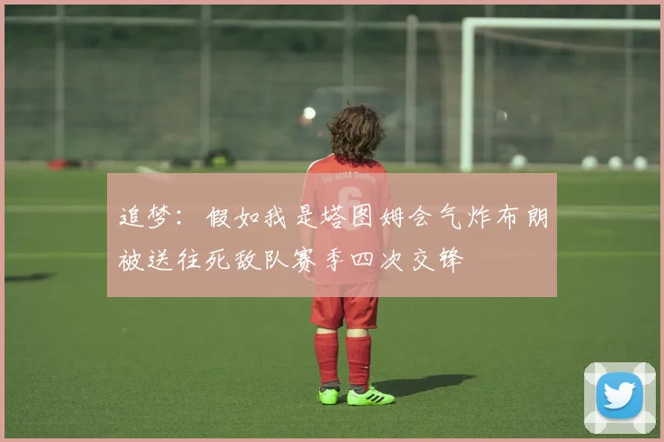 追梦：假如我是塔图姆会气炸布朗被送往死敌队赛季四次交锋