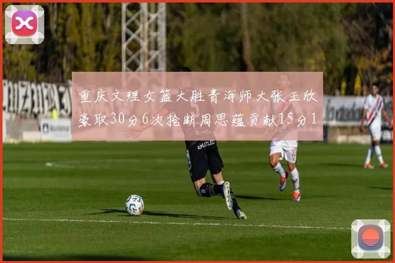 重庆文理女篮大胜青海师大张玉欣豪取30分6次抢断周思蕴贡献15分14篮板10助攻