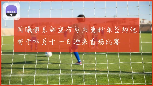 同曦俱乐部宣布与杰曼科尔签约他将于四月十一日迎来首场比赛