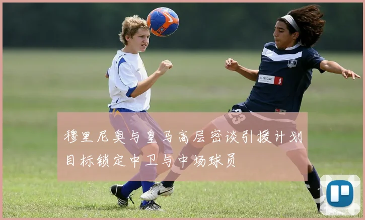 穆里尼奥与皇马高层密谈引援计划目标锁定中卫与中场球员
