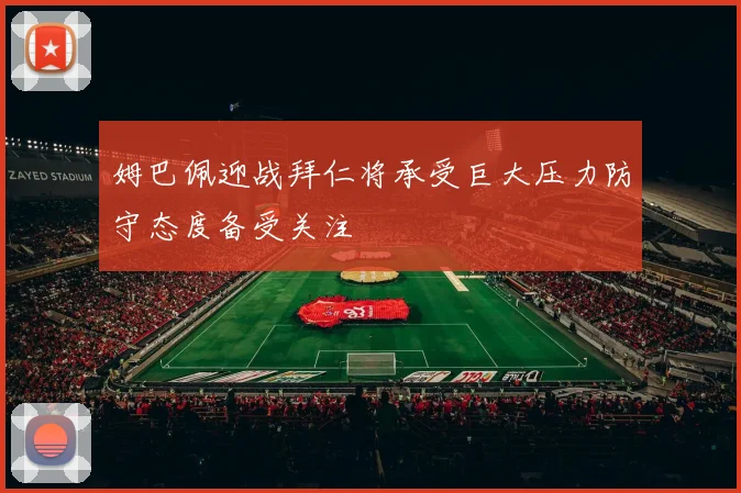 姆巴佩迎战拜仁将承受巨大压力防守态度备受关注