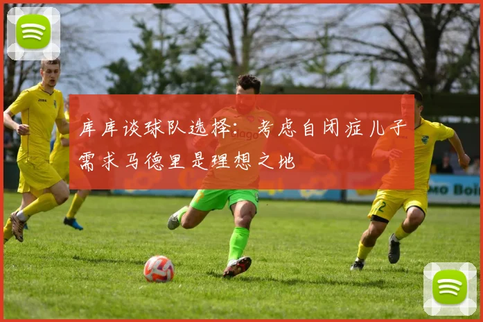 库库谈球队选择：考虑自闭症儿子需求马德里是理想之地