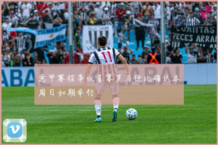 意甲赛程争议落幕罗马德比确认本周日如期举行