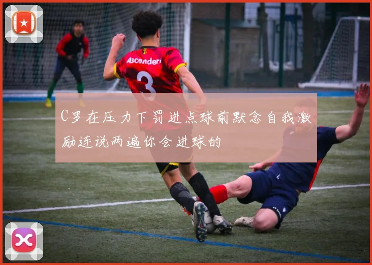 C罗在压力下罚进点球前默念自我激励连说两遍你会进球的