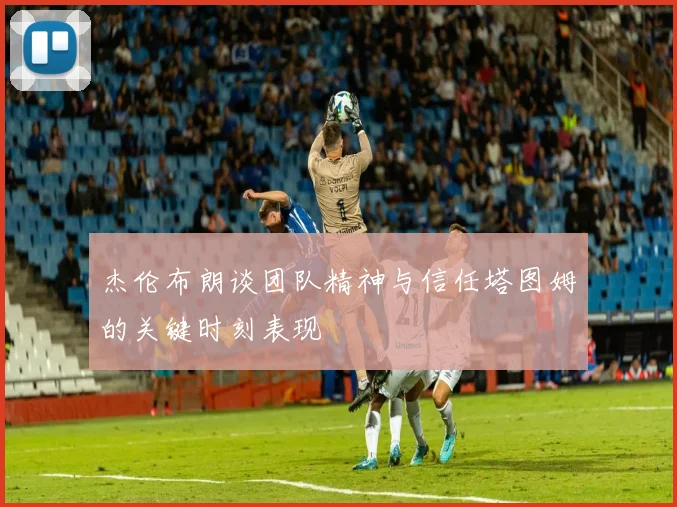 杰伦布朗谈团队精神与信任塔图姆的关键时刻表现