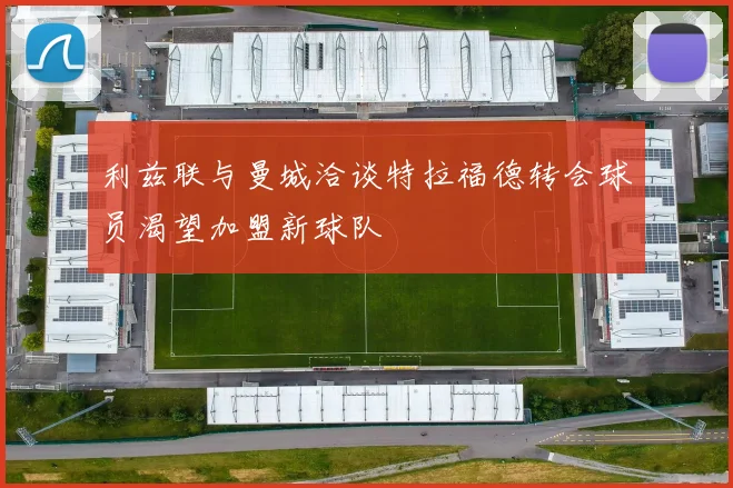 利兹联与曼城洽谈特拉福德转会球员渴望加盟新球队