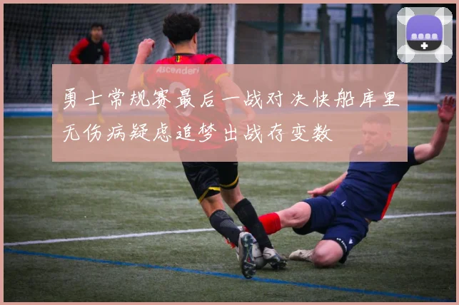 勇士常规赛最后一战对决快船库里无伤病疑虑追梦出战存变数